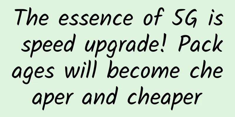 The essence of 5G is speed upgrade! Packages will become cheaper and cheaper