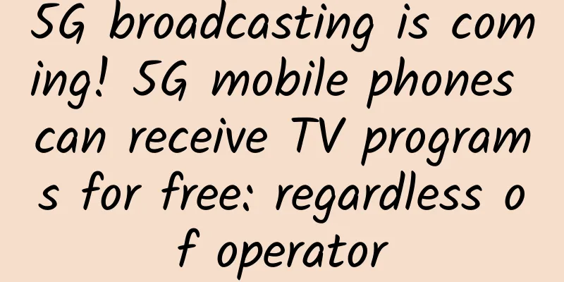 5G broadcasting is coming! 5G mobile phones can receive TV programs for free: regardless of operator