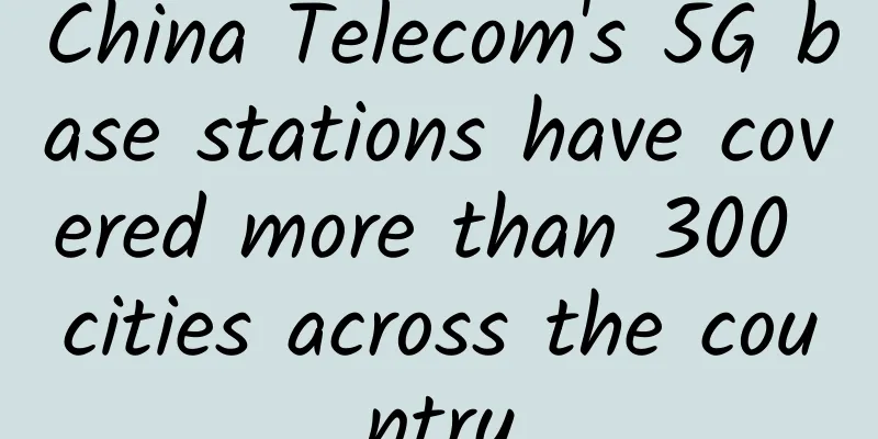 China Telecom's 5G base stations have covered more than 300 cities across the country