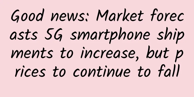 Good news: Market forecasts 5G smartphone shipments to increase, but prices to continue to fall