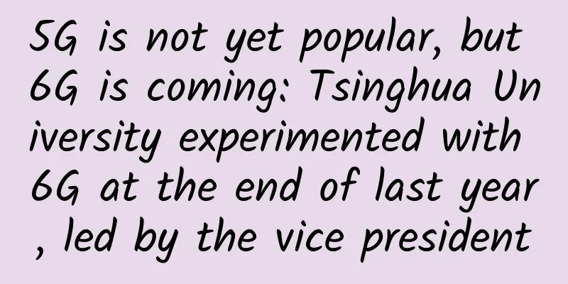 5G is not yet popular, but 6G is coming: Tsinghua University experimented with 6G at the end of last year, led by the vice president