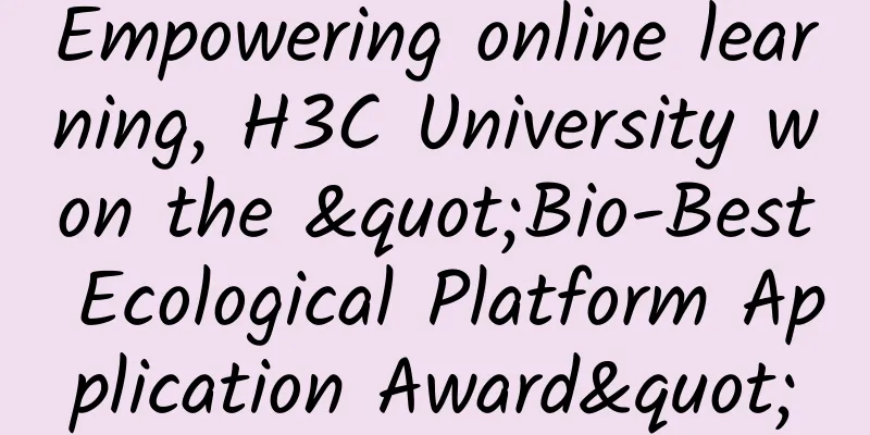 Empowering online learning, H3C University won the "Bio-Best Ecological Platform Application Award"