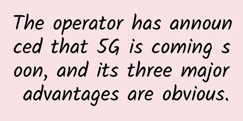 The operator has announced that 5G is coming soon, and its three major advantages are obvious.