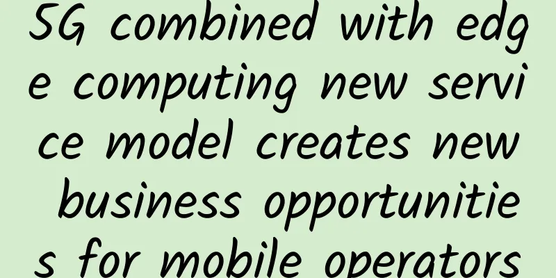 5G combined with edge computing new service model creates new business opportunities for mobile operators