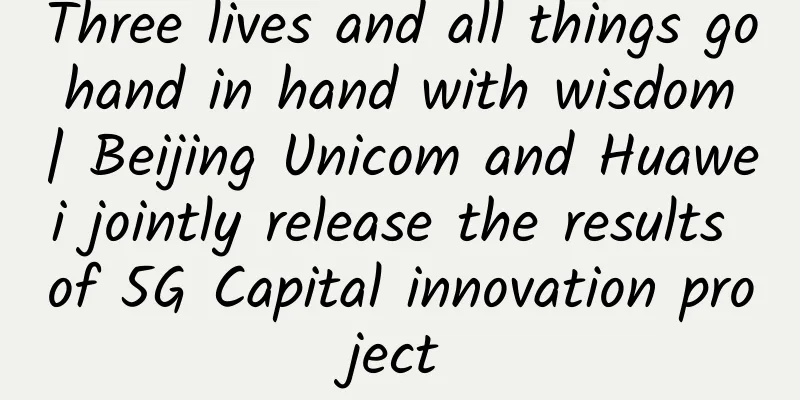 Three lives and all things go hand in hand with wisdom | Beijing Unicom and Huawei jointly release the results of 5G Capital innovation project