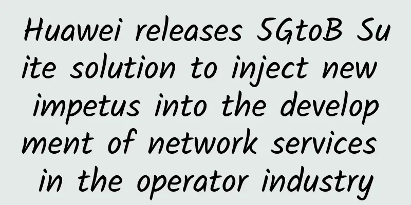 Huawei releases 5GtoB Suite solution to inject new impetus into the development of network services in the operator industry