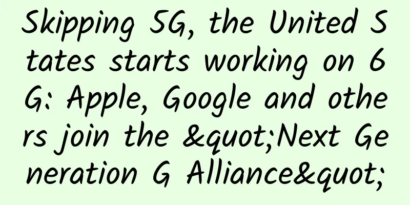 Skipping 5G, the United States starts working on 6G: Apple, Google and others join the "Next Generation G Alliance"