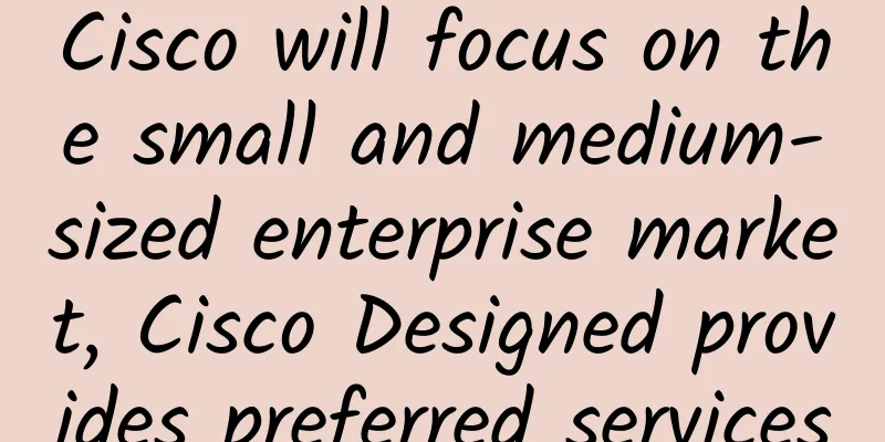 Cisco will focus on the small and medium-sized enterprise market, Cisco Designed provides preferred services