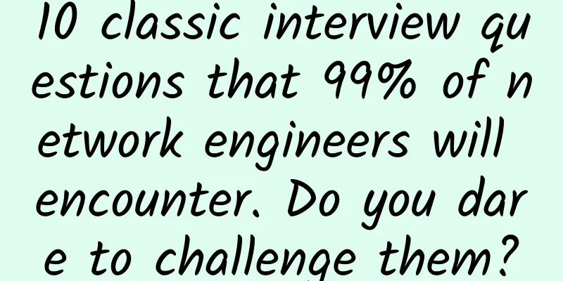 10 classic interview questions that 99% of network engineers will encounter. Do you dare to challenge them?