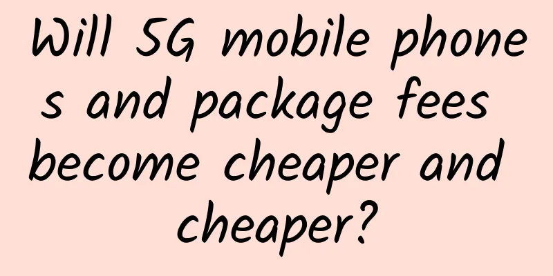 Will 5G mobile phones and package fees become cheaper and cheaper?