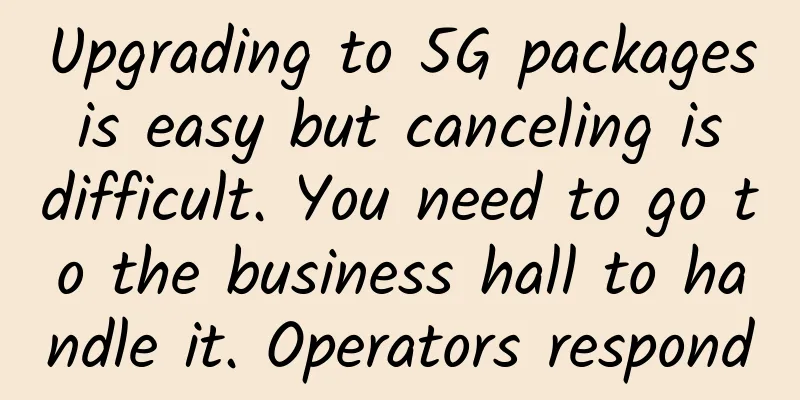 Upgrading to 5G packages is easy but canceling is difficult. You need to go to the business hall to handle it. Operators respond