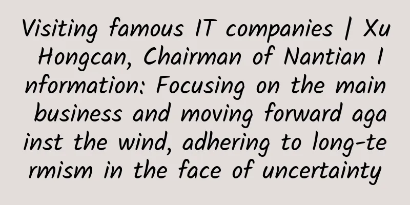 Visiting famous IT companies | Xu Hongcan, Chairman of Nantian Information: Focusing on the main business and moving forward against the wind, adhering to long-termism in the face of uncertainty