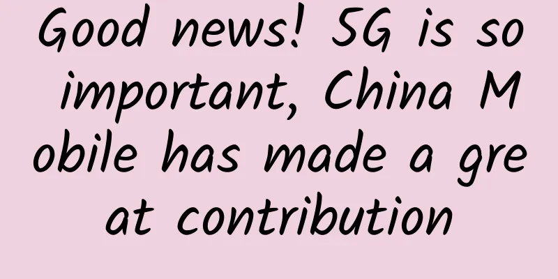 Good news! 5G is so important, China Mobile has made a great contribution
