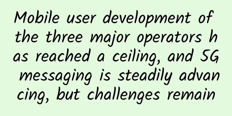 Mobile user development of the three major operators has reached a ceiling, and 5G messaging is steadily advancing, but challenges remain