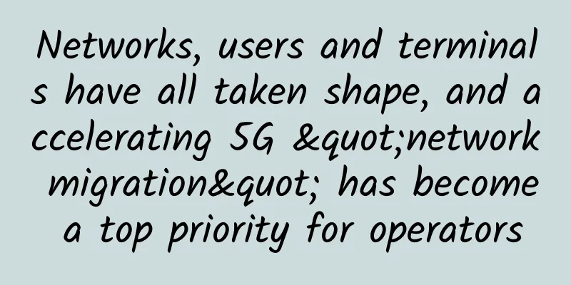 Networks, users and terminals have all taken shape, and accelerating 5G "network migration" has become a top priority for operators