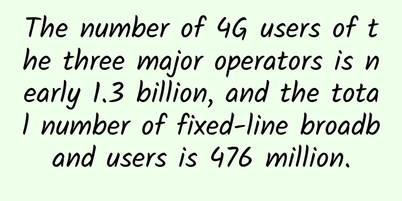 The number of 4G users of the three major operators is nearly 1.3 billion, and the total number of fixed-line broadband users is 476 million.