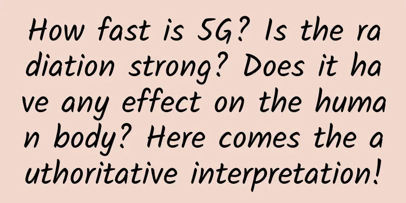 How fast is 5G? Is the radiation strong? Does it have any effect on the human body? Here comes the authoritative interpretation!