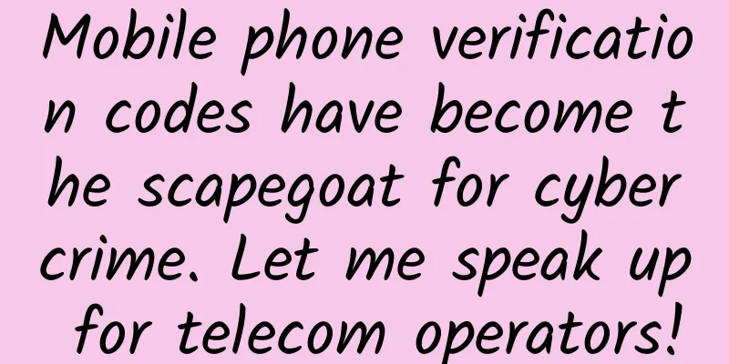 Mobile phone verification codes have become the scapegoat for cybercrime. Let me speak up for telecom operators!