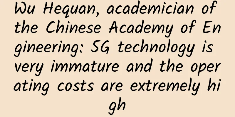 Wu Hequan, academician of the Chinese Academy of Engineering: 5G technology is very immature and the operating costs are extremely high