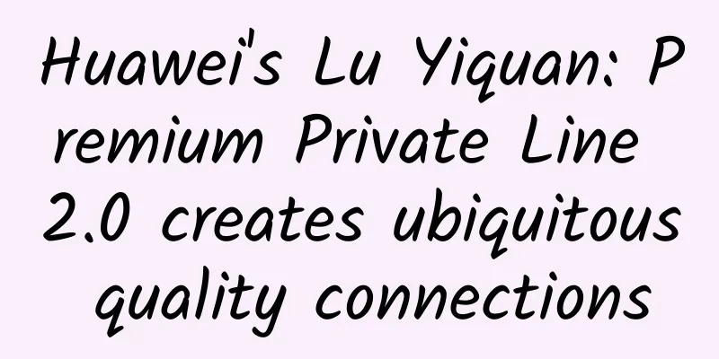Huawei's Lu Yiquan: Premium Private Line 2.0 creates ubiquitous quality connections