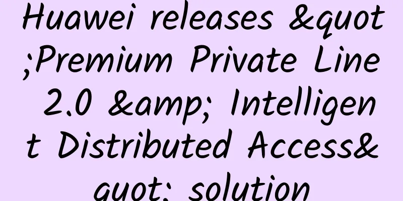 Huawei releases "Premium Private Line 2.0 & Intelligent Distributed Access" solution