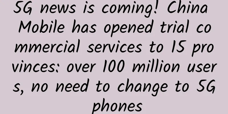 5G news is coming! China Mobile has opened trial commercial services to 15 provinces: over 100 million users, no need to change to 5G phones