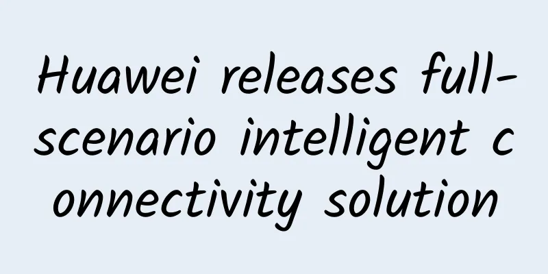 Huawei releases full-scenario intelligent connectivity solution