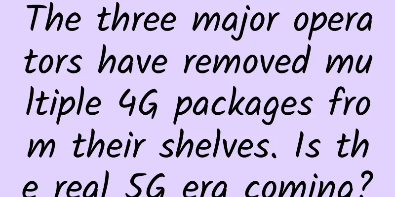 The three major operators have removed multiple 4G packages from their shelves. Is the real 5G era coming?