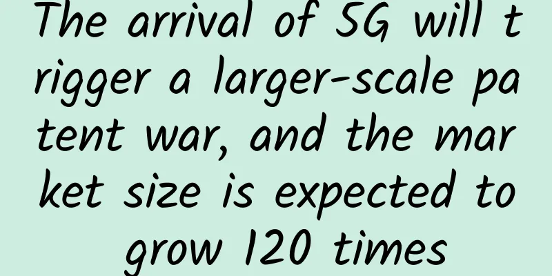 The arrival of 5G will trigger a larger-scale patent war, and the market size is expected to grow 120 times