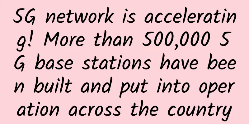 5G network is accelerating! More than 500,000 5G base stations have been built and put into operation across the country