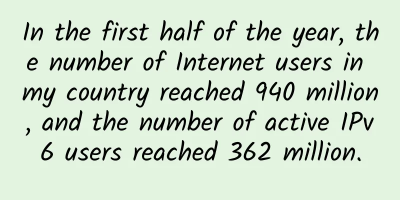In the first half of the year, the number of Internet users in my country reached 940 million, and the number of active IPv6 users reached 362 million.