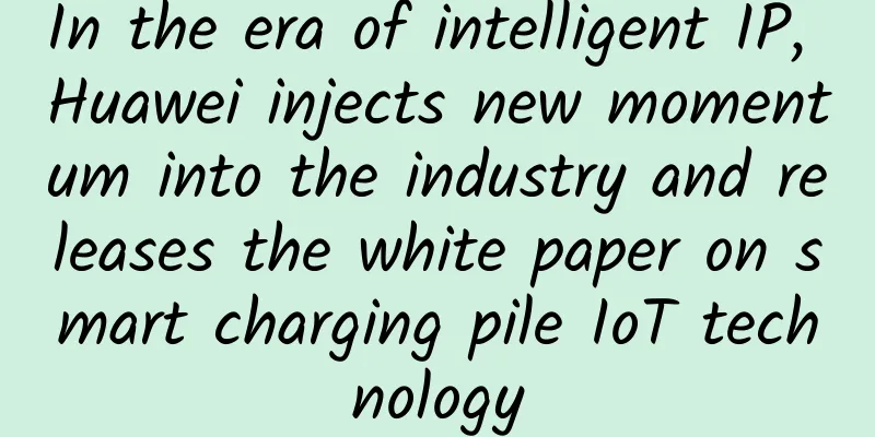 In the era of intelligent IP, Huawei injects new momentum into the industry and releases the white paper on smart charging pile IoT technology