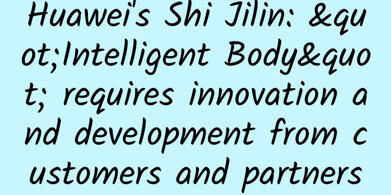 Huawei's Shi Jilin: "Intelligent Body" requires innovation and development from customers and partners