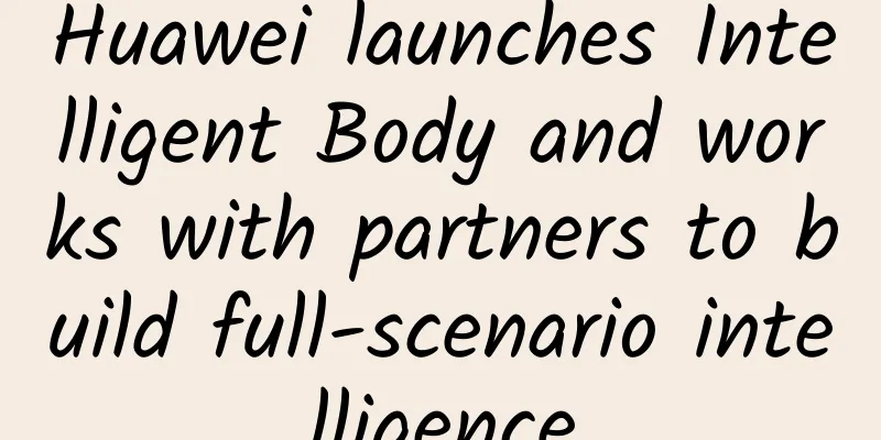 Huawei launches Intelligent Body and works with partners to build full-scenario intelligence