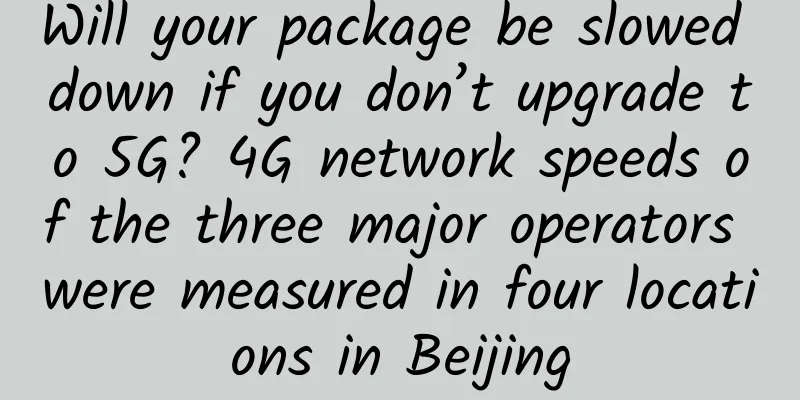 Will your package be slowed down if you don’t upgrade to 5G? 4G network speeds of the three major operators were measured in four locations in Beijing