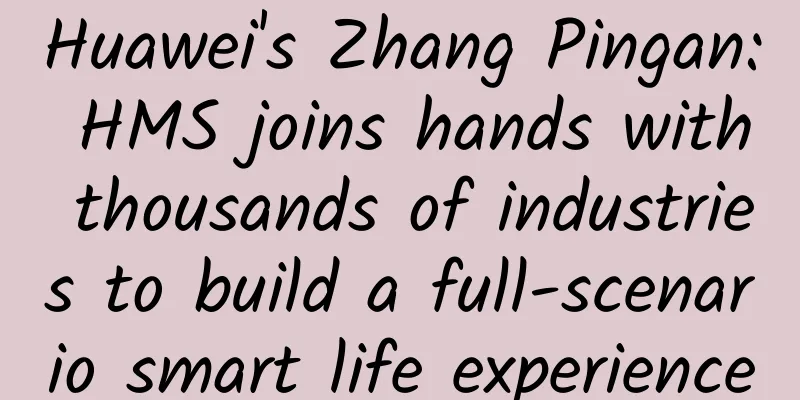 Huawei's Zhang Pingan: HMS joins hands with thousands of industries to build a full-scenario smart life experience