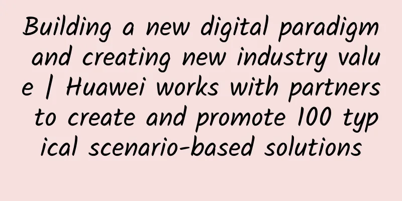 Building a new digital paradigm and creating new industry value | Huawei works with partners to create and promote 100 typical scenario-based solutions