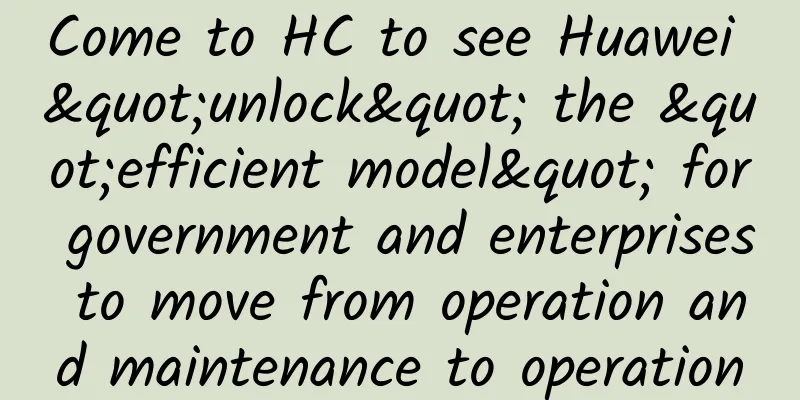 Come to HC to see Huawei "unlock" the "efficient model" for government and enterprises to move from operation and maintenance to operation