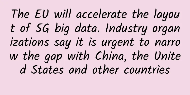 The EU will accelerate the layout of 5G big data. Industry organizations say it is urgent to narrow the gap with China, the United States and other countries
