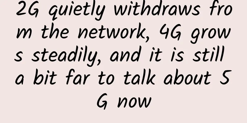 2G quietly withdraws from the network, 4G grows steadily, and it is still a bit far to talk about 5G now