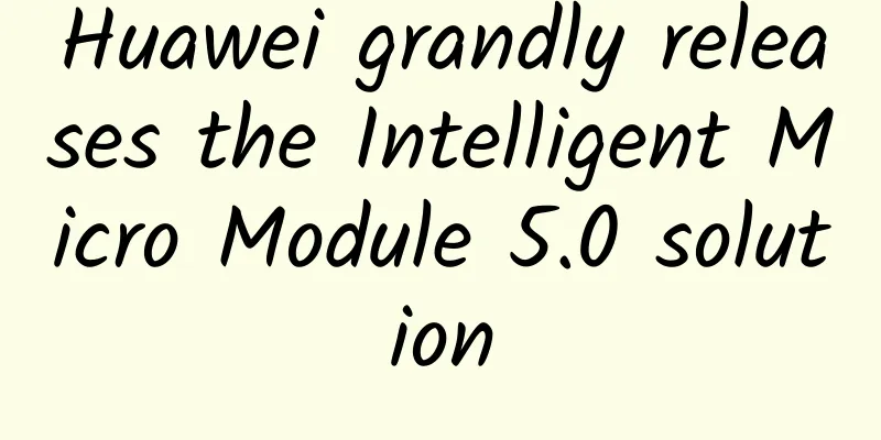 Huawei grandly releases the Intelligent Micro Module 5.0 solution