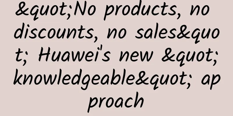 "No products, no discounts, no sales" Huawei's new "knowledgeable" approach