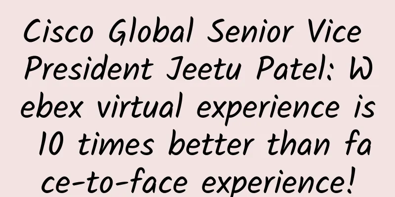 Cisco Global Senior Vice President Jeetu Patel: Webex virtual experience is 10 times better than face-to-face experience!
