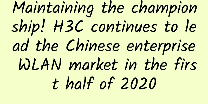Maintaining the championship! H3C continues to lead the Chinese enterprise WLAN market in the first half of 2020