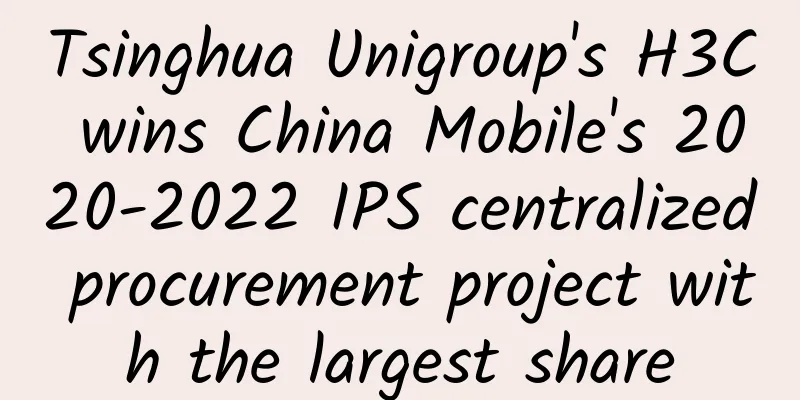 Tsinghua Unigroup's H3C wins China Mobile's 2020-2022 IPS centralized procurement project with the largest share