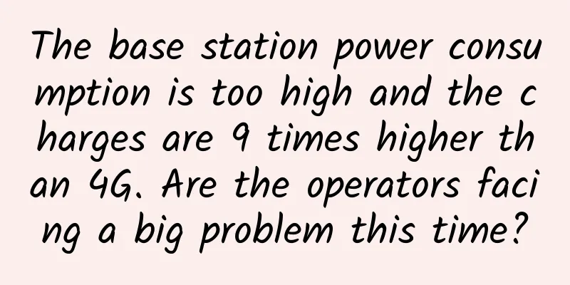 The base station power consumption is too high and the charges are 9 times higher than 4G. Are the operators facing a big problem this time?