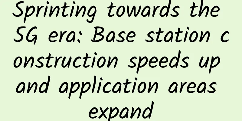 Sprinting towards the 5G era: Base station construction speeds up and application areas expand