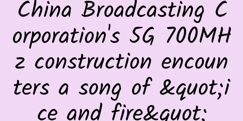 China Broadcasting Corporation's 5G 700MHz construction encounters a song of "ice and fire"