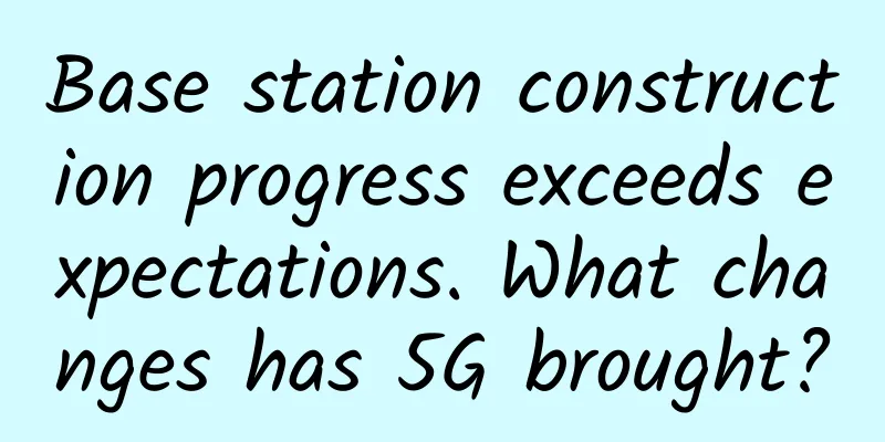 Base station construction progress exceeds expectations. What changes has 5G brought?