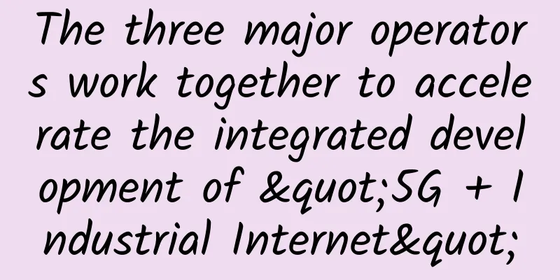 The three major operators work together to accelerate the integrated development of "5G + Industrial Internet"